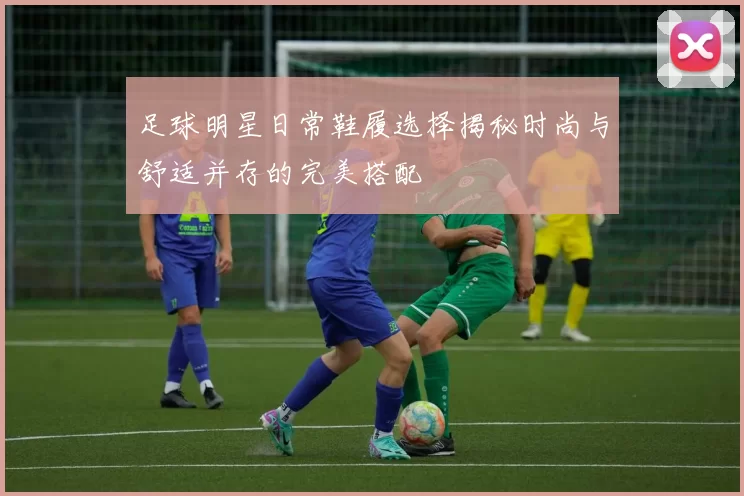 足球明星日常鞋履选择揭秘时尚与舒适并存的完美搭配