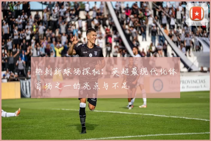 热刺新球场探秘：英超最现代化体育场之一的亮点与不足
