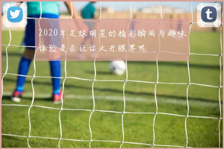 2020年足球明星的精彩瞬间与趣味体验是否让你大开眼界呢