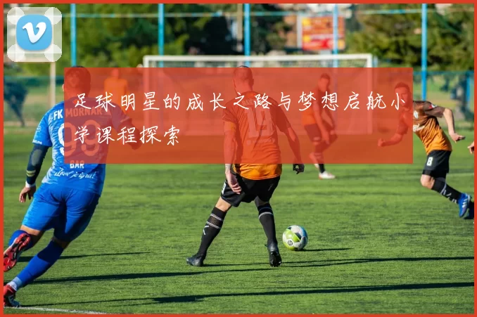 足球明星的成长之路与梦想启航小学课程探索