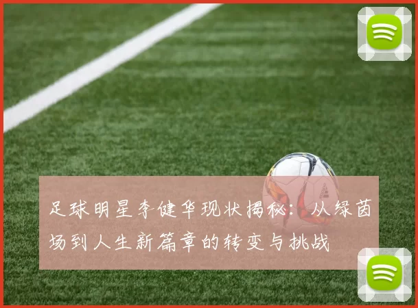 足球明星李健华现状揭秘：从绿茵场到人生新篇章的转变与挑战
