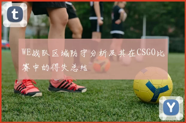 WE战队区域防守分析及其在CSGO比赛中的得失总结