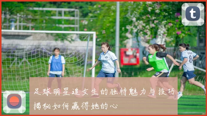 足球明星追女生的独特魅力与技巧揭秘如何赢得她的心