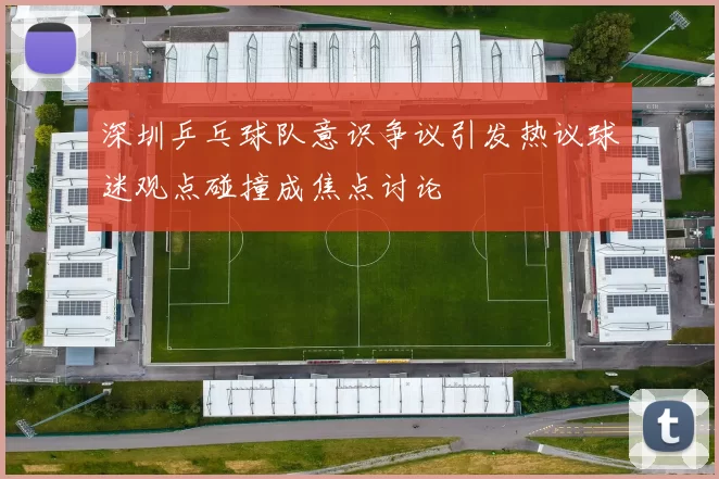 深圳乒乓球队意识争议引发热议球迷观点碰撞成焦点讨论