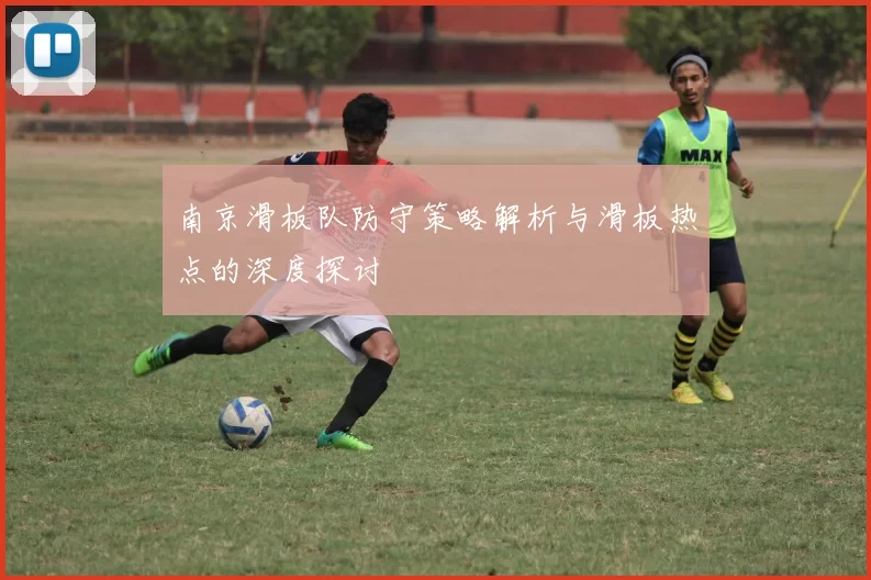 南京滑板队防守策略解析与滑板热点的深度探讨