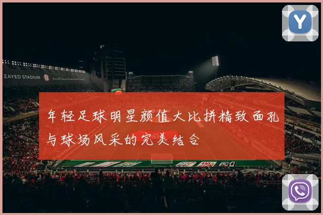 年轻足球明星颜值大比拼精致面孔与球场风采的完美结合