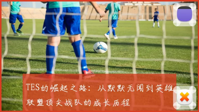 TES的崛起之路：从默默无闻到英雄联盟顶尖战队的成长历程