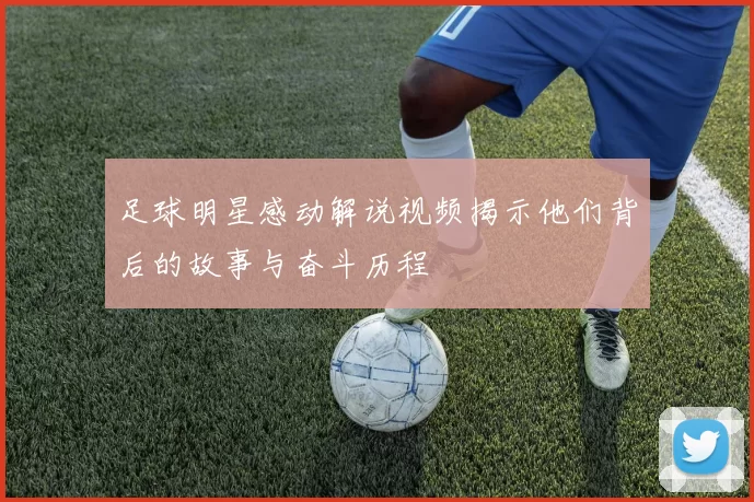 足球明星感动解说视频揭示他们背后的故事与奋斗历程