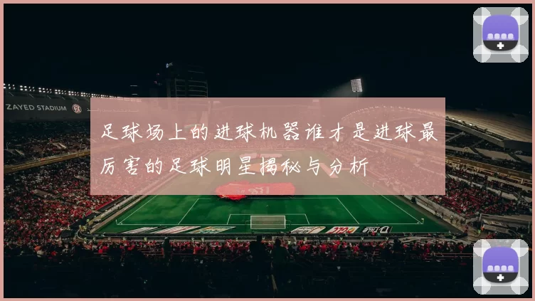 足球场上的进球机器谁才是进球最厉害的足球明星揭秘与分析