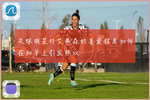 足球明星对艾弗森的喜爱程度如何在知乎上引发热议