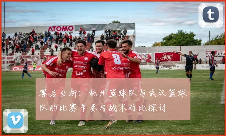 赛后分析：杭州篮球队与武汉篮球队的比赛节奏与战术对比探讨