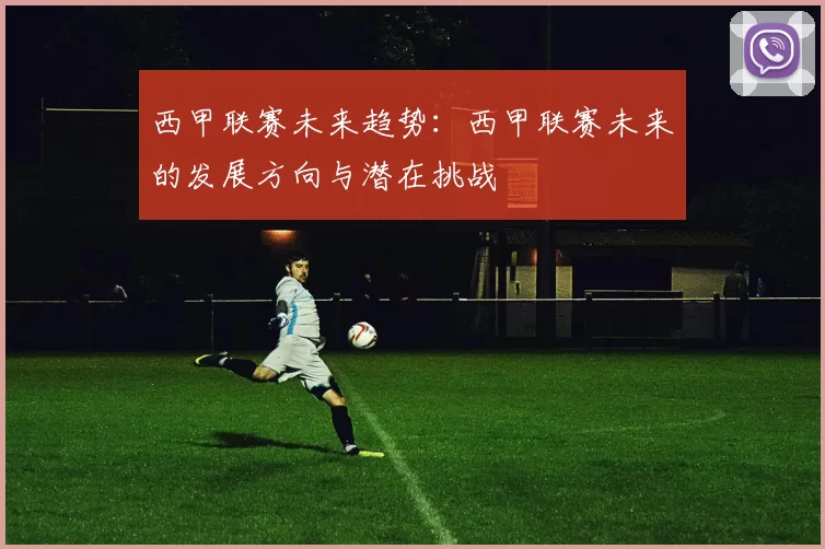 西甲联赛未来趋势：西甲联赛未来的发展方向与潜在挑战