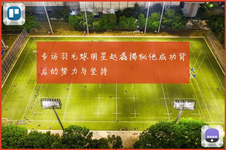 专访羽毛球明星赵磊揭秘他成功背后的努力与坚持