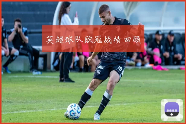 英超球队欧冠战绩回顾