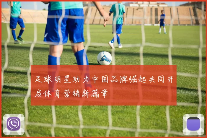 足球明星助力中国品牌崛起共同开启体育营销新篇章