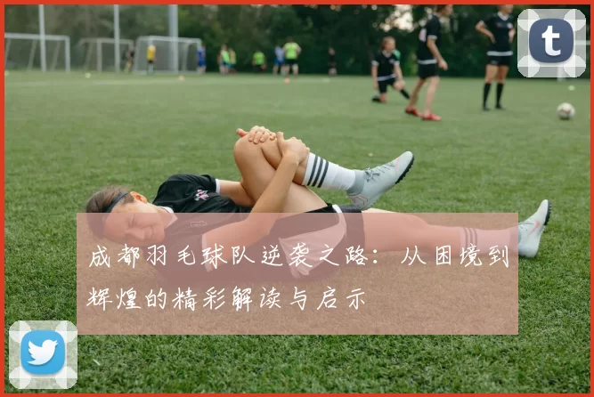 成都羽毛球队逆袭之路：从困境到辉煌的精彩解读与启示
