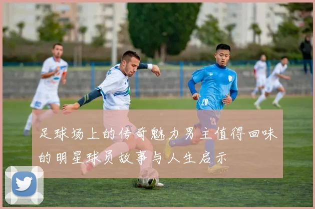足球场上的传奇魅力男主值得回味的明星球员故事与人生启示