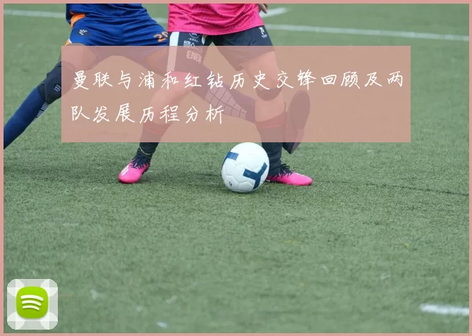 曼联与浦和红钻历史交锋回顾及两队发展历程分析