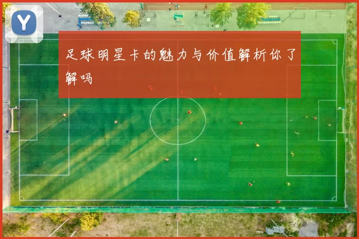 足球明星卡的魅力与价值解析你了解吗