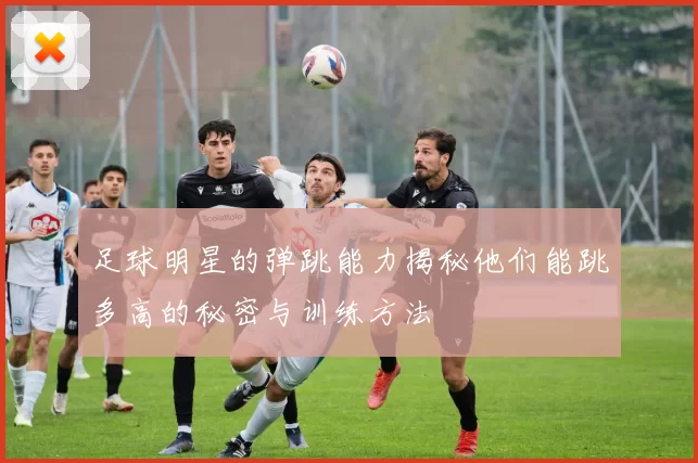 足球明星的弹跳能力揭秘他们能跳多高的秘密与训练方法
