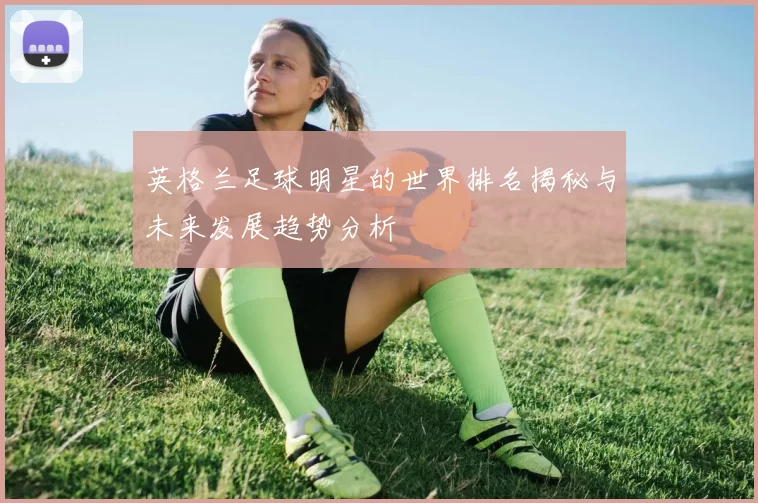 英格兰足球明星的世界排名揭秘与未来发展趋势分析