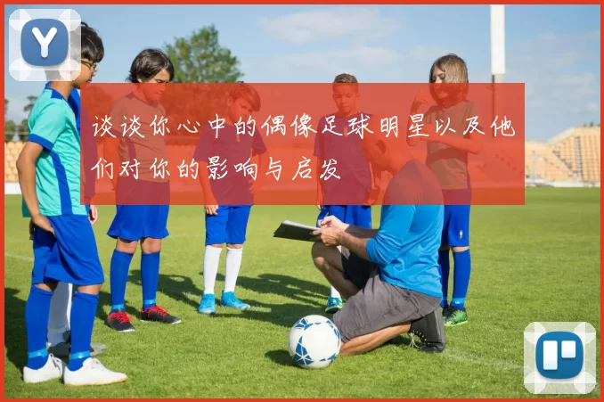 谈谈你心中的偶像足球明星以及他们对你的影响与启发
