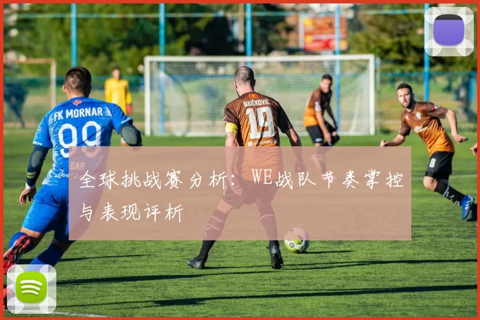全球挑战赛分析：WE战队节奏掌控与表现评析