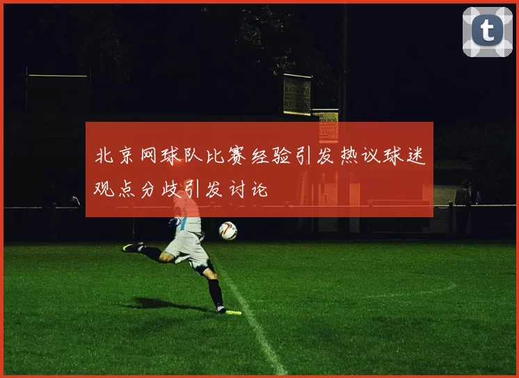 北京网球队比赛经验引发热议球迷观点分歧引发讨论