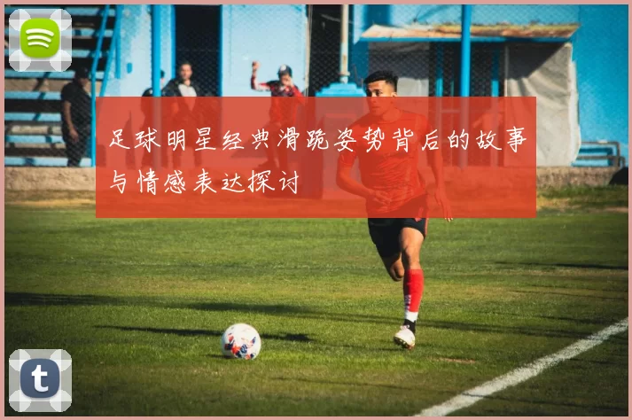 足球明星经典滑跪姿势背后的故事与情感表达探讨