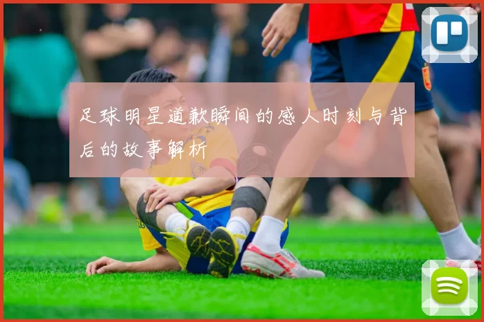 足球明星道歉瞬间的感人时刻与背后的故事解析