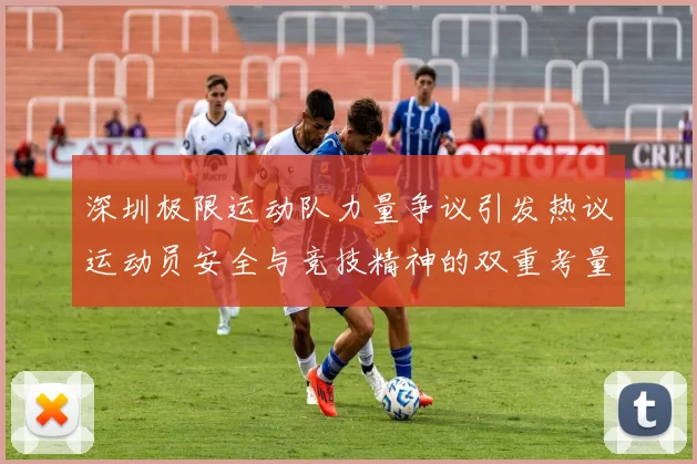 深圳极限运动队力量争议引发热议运动员安全与竞技精神的双重考量