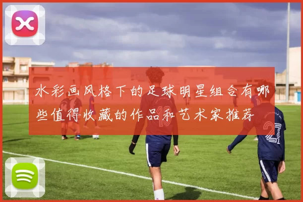 水彩画风格下的足球明星组合有哪些值得收藏的作品和艺术家推荐