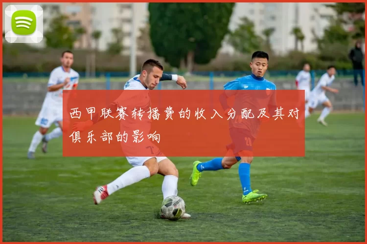 西甲联赛转播费的收入分配及其对俱乐部的影响