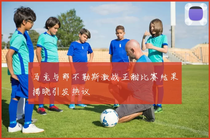 马竞与那不勒斯激战正酣比赛结果揭晓引发热议