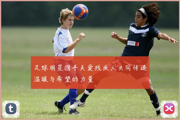 足球明星携手关爱残疾人共同传递温暖与希望的力量
