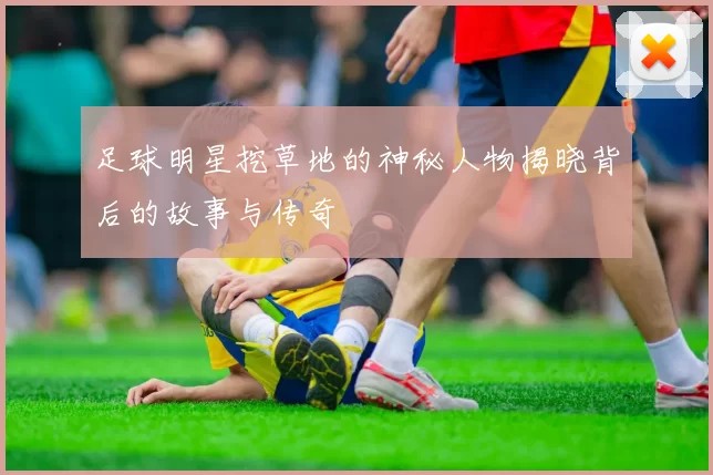 足球明星挖草地的神秘人物揭晓背后的故事与传奇