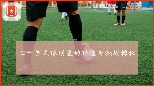 三十岁足球明星的辉煌与挑战揭秘
