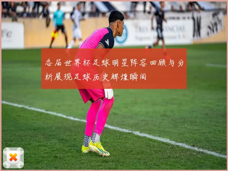 各届世界杯足球明星阵容回顾与分析展现足球历史辉煌瞬间