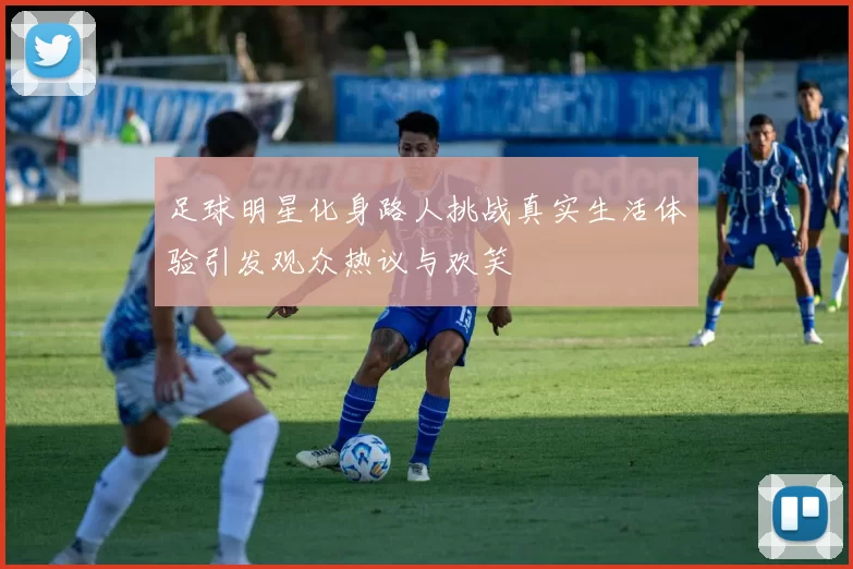 足球明星化身路人挑战真实生活体验引发观众热议与欢笑