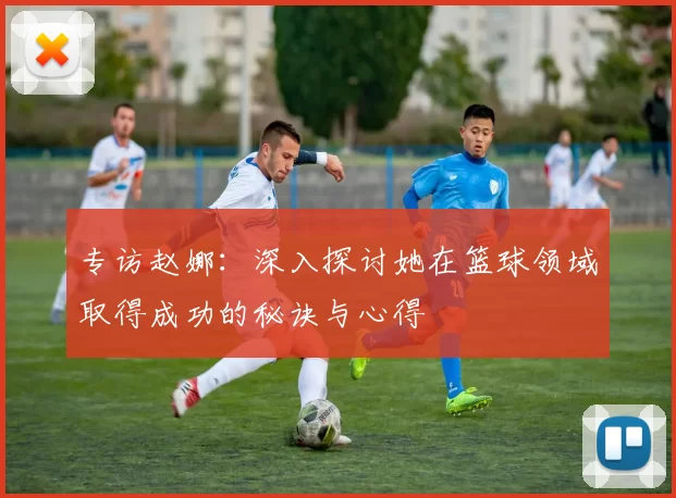 专访赵娜：深入探讨她在篮球领域取得成功的秘诀与心得