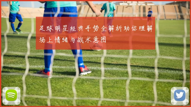 足球明星经典手势全解析助你理解场上情绪与战术意图