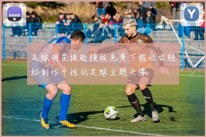 足球明星换脸模板免费下载让你轻松制作个性化足球主题头像