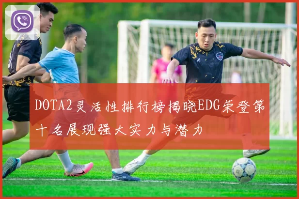 DOTA2灵活性排行榜揭晓EDG荣登第十名展现强大实力与潜力