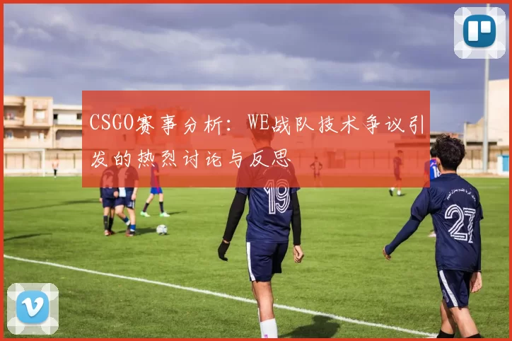 CSGO赛事分析：WE战队技术争议引发的热烈讨论与反思