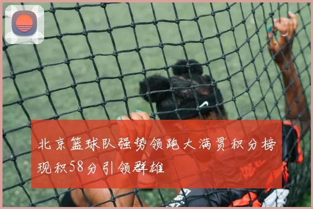 北京篮球队强势领跑大满贯积分榜现积58分引领群雄