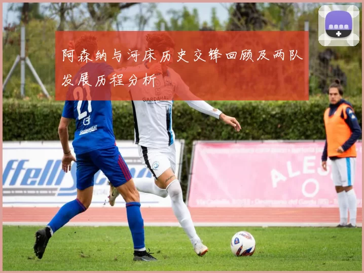 阿森纳与河床历史交锋回顾及两队发展历程分析