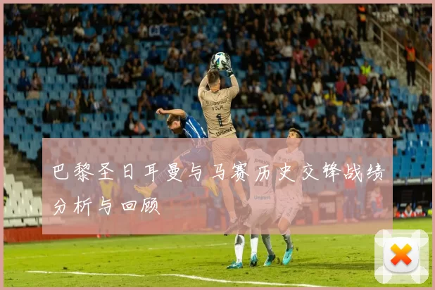 巴黎圣日耳曼与马赛历史交锋战绩分析与回顾