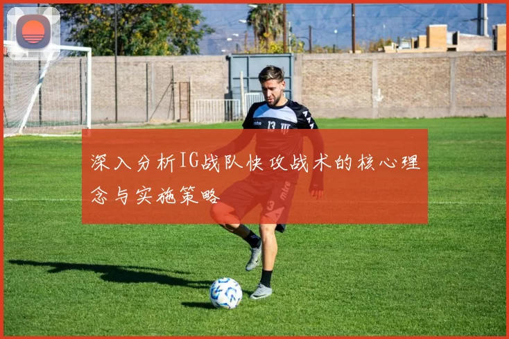 深入分析IG战队快攻战术的核心理念与实施策略