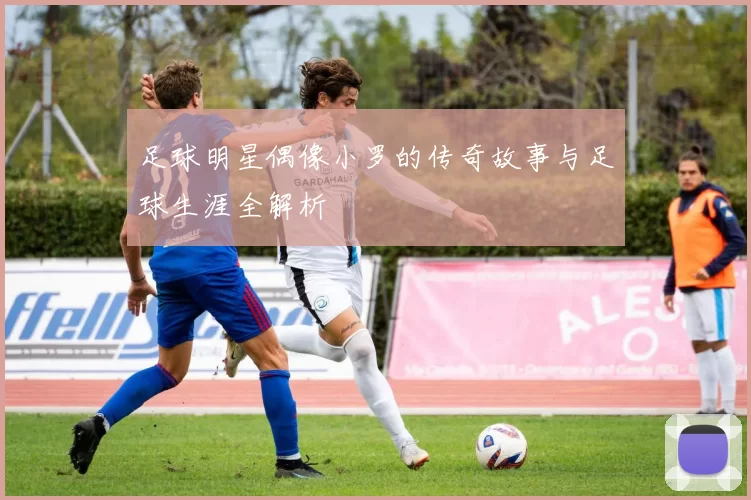 足球明星偶像小罗的传奇故事与足球生涯全解析