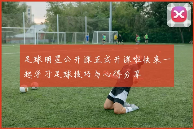 足球明星公开课正式开课啦快来一起学习足球技巧与心得分享
